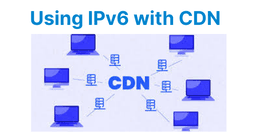 Using IPv6 with Content Delivery Networks (CDNs)